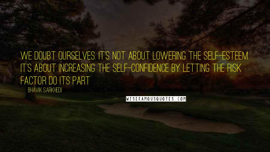 Bhavik Sarkhedi Quotes: We doubt ourselves. It's not about lowering the self-esteem. It's about increasing the self-confidence by letting the risk factor do its part