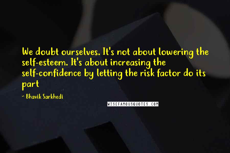 Bhavik Sarkhedi Quotes: We doubt ourselves. It's not about lowering the self-esteem. It's about increasing the self-confidence by letting the risk factor do its part