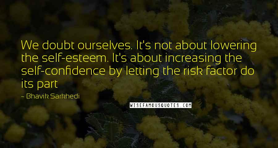 Bhavik Sarkhedi Quotes: We doubt ourselves. It's not about lowering the self-esteem. It's about increasing the self-confidence by letting the risk factor do its part