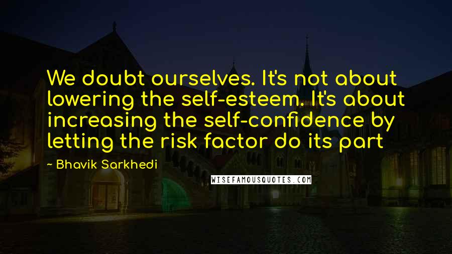 Bhavik Sarkhedi Quotes: We doubt ourselves. It's not about lowering the self-esteem. It's about increasing the self-confidence by letting the risk factor do its part