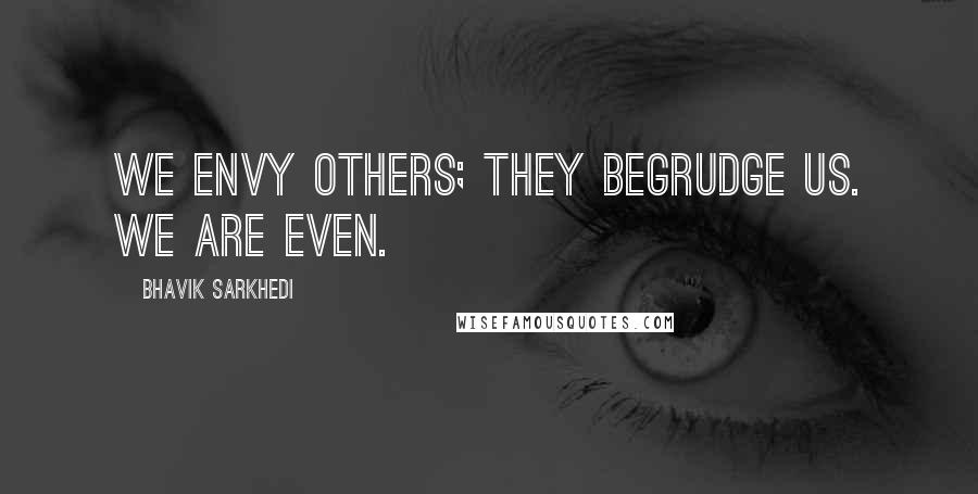 Bhavik Sarkhedi Quotes: We envy others; they begrudge us. We are even.