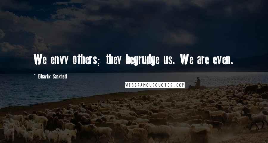 Bhavik Sarkhedi Quotes: We envy others; they begrudge us. We are even.