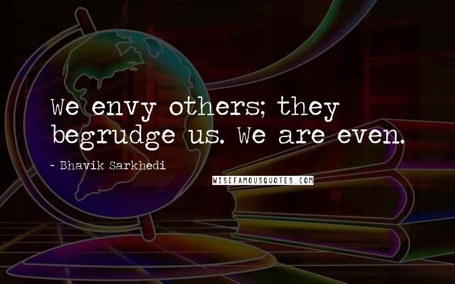 Bhavik Sarkhedi Quotes: We envy others; they begrudge us. We are even.