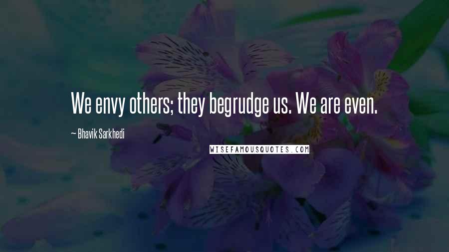 Bhavik Sarkhedi Quotes: We envy others; they begrudge us. We are even.