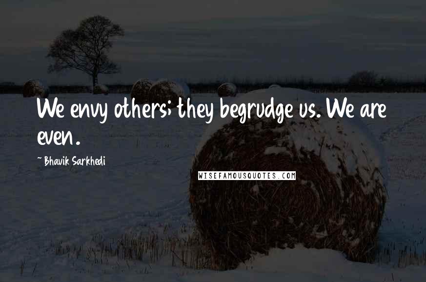 Bhavik Sarkhedi Quotes: We envy others; they begrudge us. We are even.