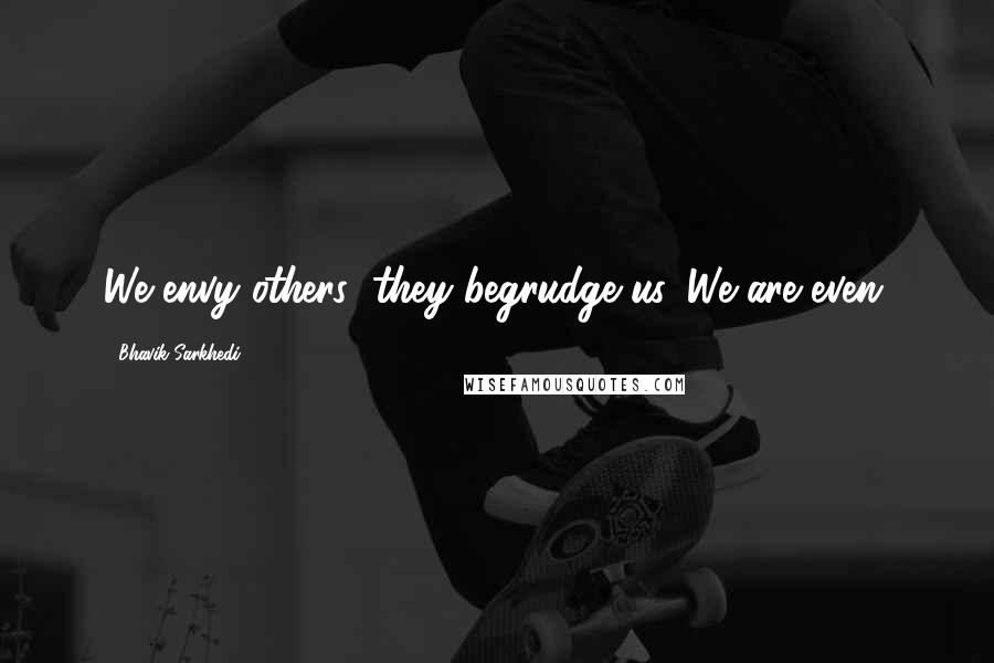 Bhavik Sarkhedi Quotes: We envy others; they begrudge us. We are even.