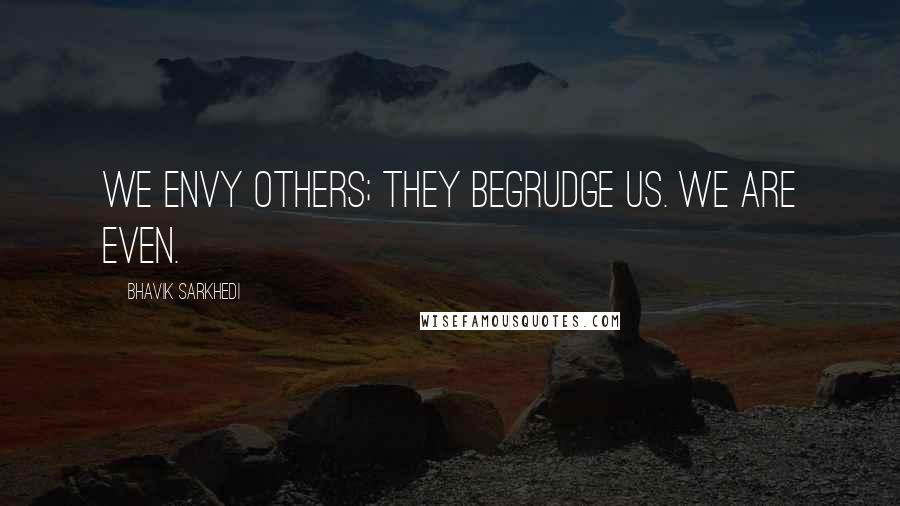 Bhavik Sarkhedi Quotes: We envy others; they begrudge us. We are even.