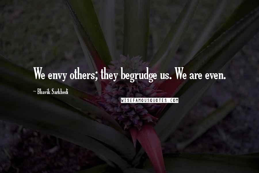 Bhavik Sarkhedi Quotes: We envy others; they begrudge us. We are even.