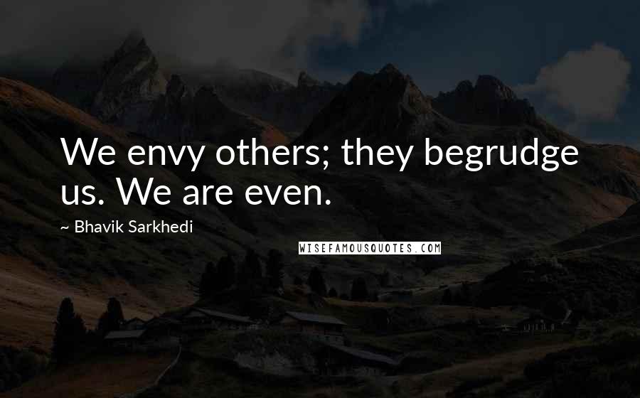 Bhavik Sarkhedi Quotes: We envy others; they begrudge us. We are even.