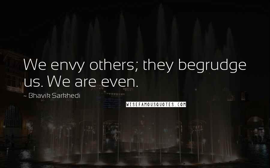 Bhavik Sarkhedi Quotes: We envy others; they begrudge us. We are even.