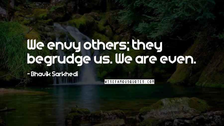 Bhavik Sarkhedi Quotes: We envy others; they begrudge us. We are even.