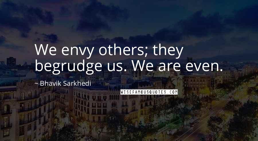 Bhavik Sarkhedi Quotes: We envy others; they begrudge us. We are even.