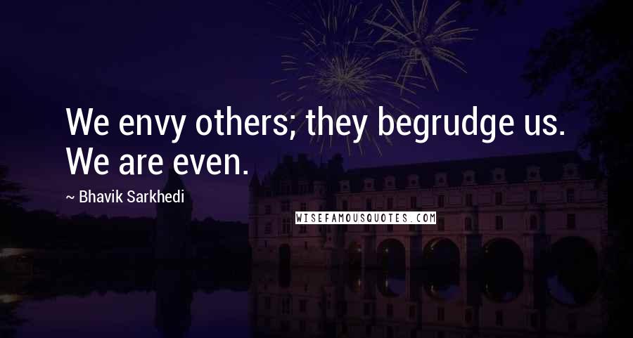 Bhavik Sarkhedi Quotes: We envy others; they begrudge us. We are even.