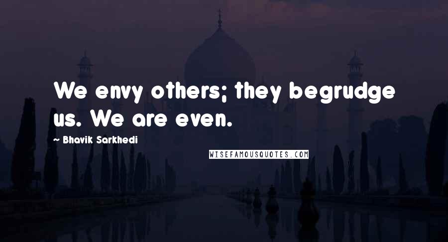 Bhavik Sarkhedi Quotes: We envy others; they begrudge us. We are even.