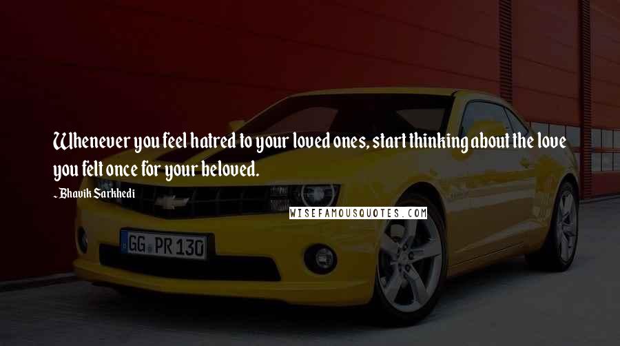 Bhavik Sarkhedi Quotes: Whenever you feel hatred to your loved ones, start thinking about the love you felt once for your beloved.