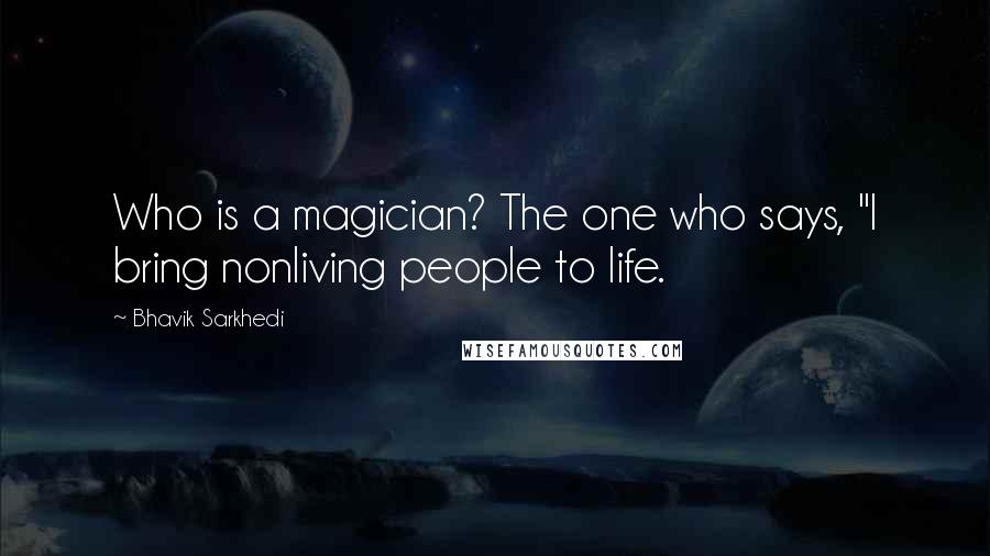 Bhavik Sarkhedi Quotes: Who is a magician? The one who says, "I bring nonliving people to life.