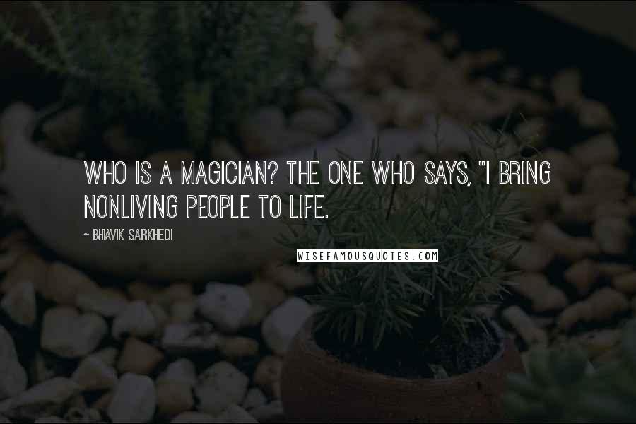 Bhavik Sarkhedi Quotes: Who is a magician? The one who says, "I bring nonliving people to life.