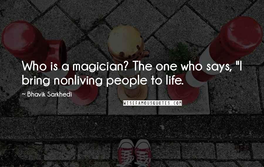 Bhavik Sarkhedi Quotes: Who is a magician? The one who says, "I bring nonliving people to life.