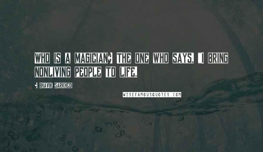 Bhavik Sarkhedi Quotes: Who is a magician? The one who says, "I bring nonliving people to life.