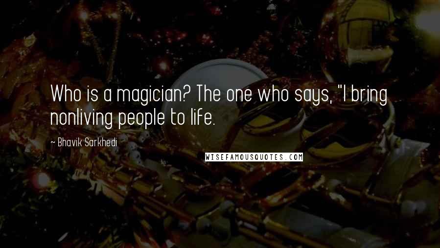 Bhavik Sarkhedi Quotes: Who is a magician? The one who says, "I bring nonliving people to life.