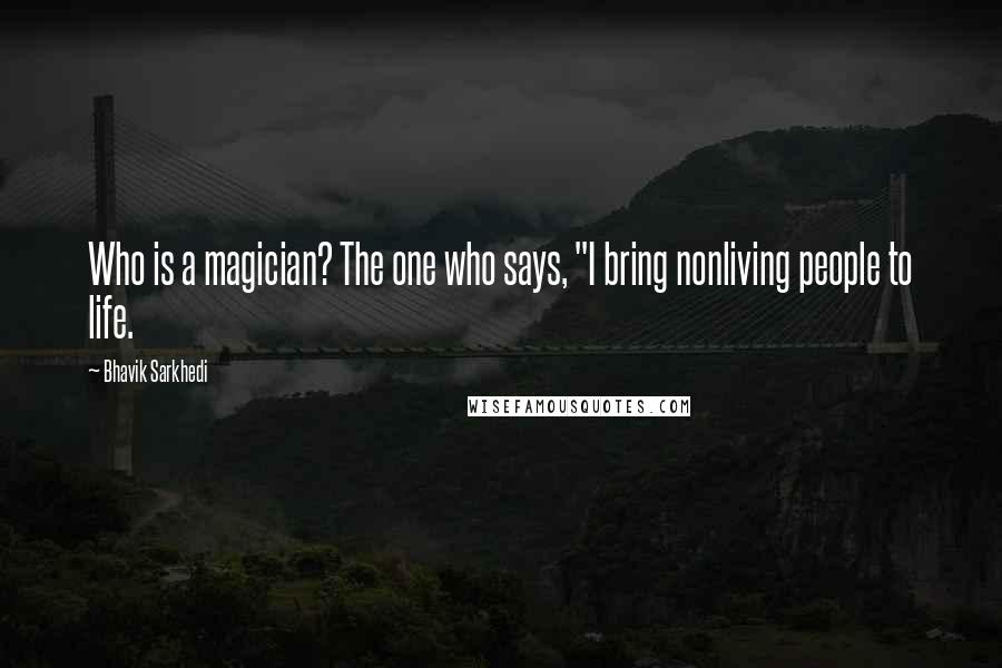 Bhavik Sarkhedi Quotes: Who is a magician? The one who says, "I bring nonliving people to life.