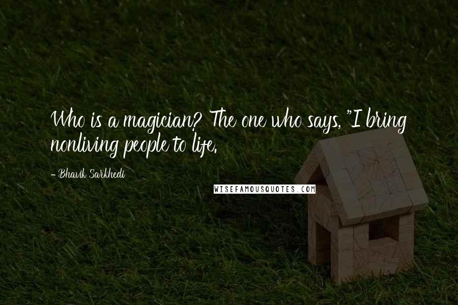 Bhavik Sarkhedi Quotes: Who is a magician? The one who says, "I bring nonliving people to life.