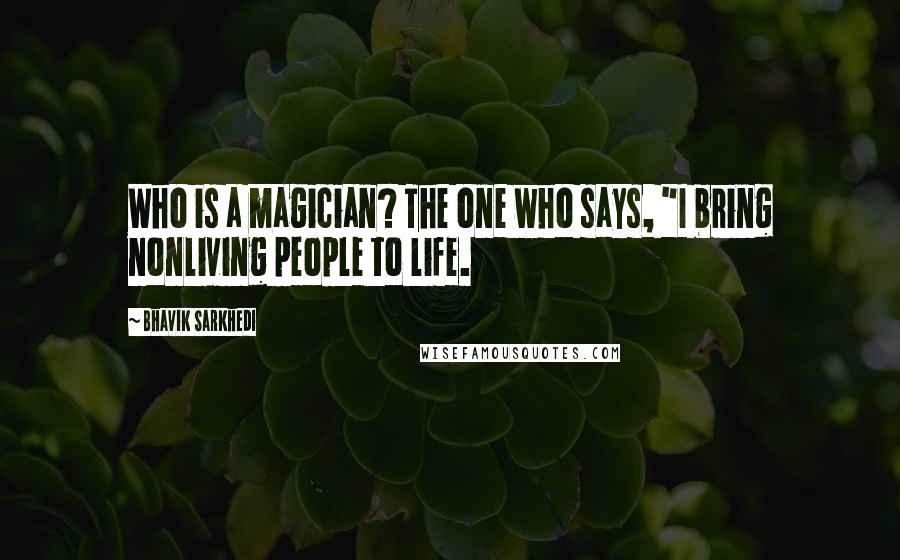 Bhavik Sarkhedi Quotes: Who is a magician? The one who says, "I bring nonliving people to life.