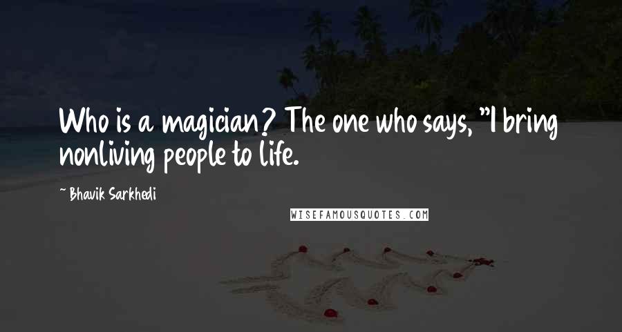 Bhavik Sarkhedi Quotes: Who is a magician? The one who says, "I bring nonliving people to life.