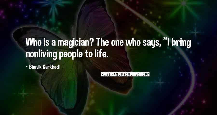 Bhavik Sarkhedi Quotes: Who is a magician? The one who says, "I bring nonliving people to life.