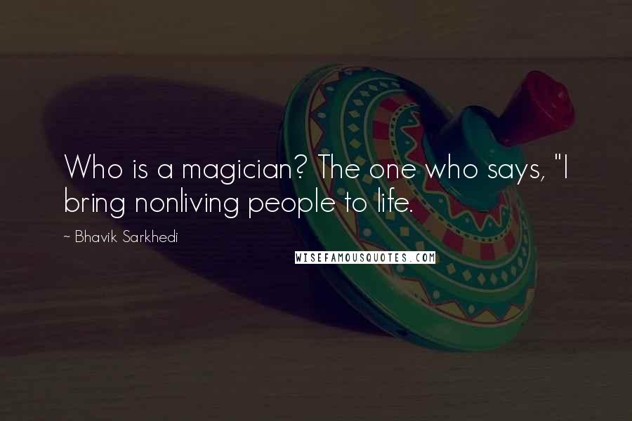 Bhavik Sarkhedi Quotes: Who is a magician? The one who says, "I bring nonliving people to life.