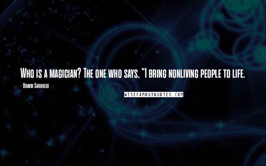 Bhavik Sarkhedi Quotes: Who is a magician? The one who says, "I bring nonliving people to life.