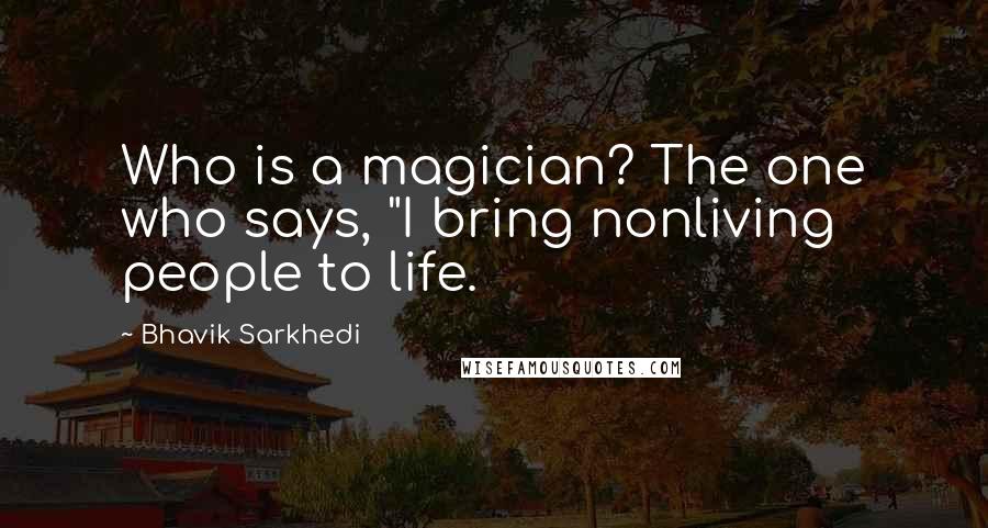 Bhavik Sarkhedi Quotes: Who is a magician? The one who says, "I bring nonliving people to life.