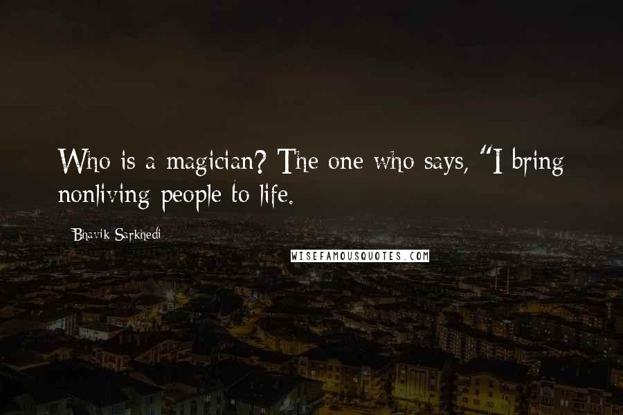 Bhavik Sarkhedi Quotes: Who is a magician? The one who says, "I bring nonliving people to life.