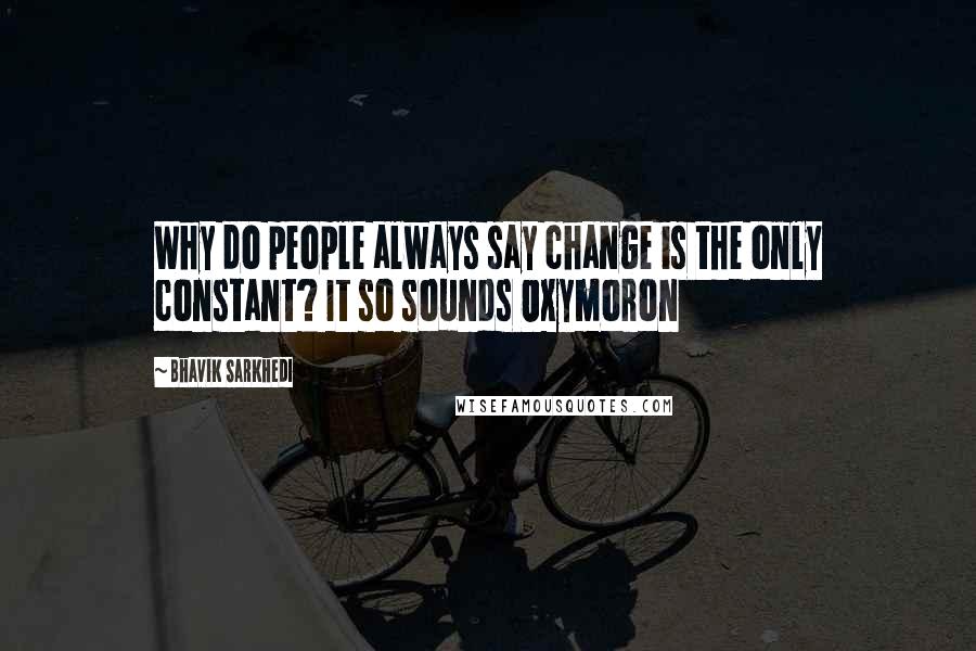 Bhavik Sarkhedi Quotes: Why do people always say change is the only constant? It so sounds Oxymoron