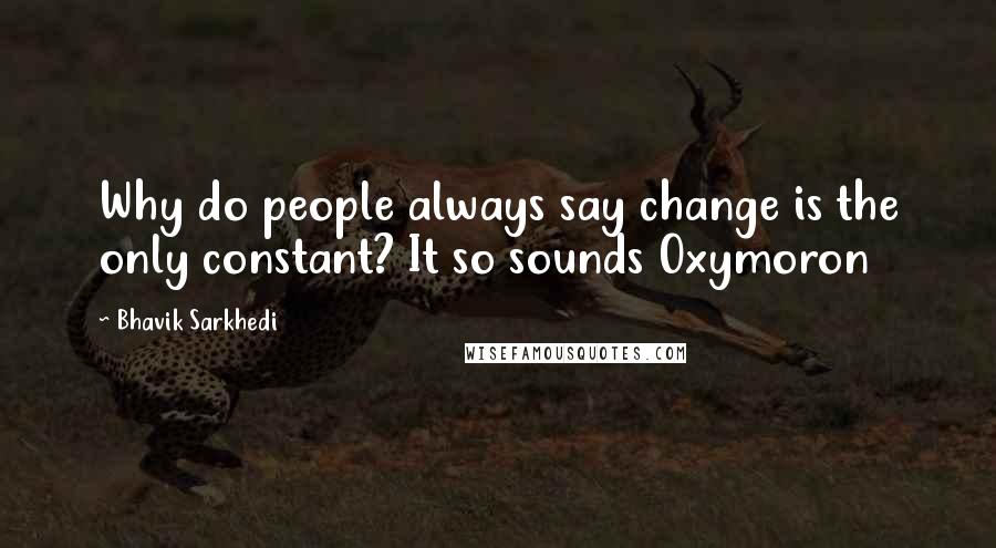 Bhavik Sarkhedi Quotes: Why do people always say change is the only constant? It so sounds Oxymoron