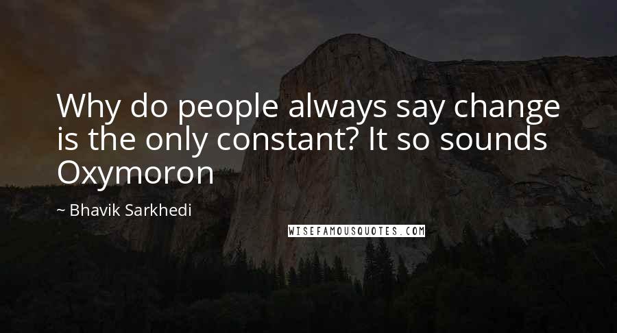 Bhavik Sarkhedi Quotes: Why do people always say change is the only constant? It so sounds Oxymoron
