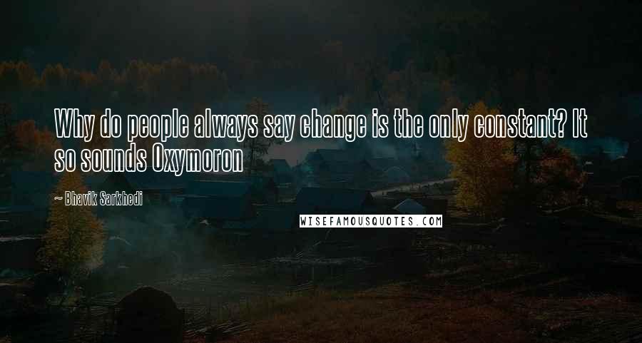 Bhavik Sarkhedi Quotes: Why do people always say change is the only constant? It so sounds Oxymoron