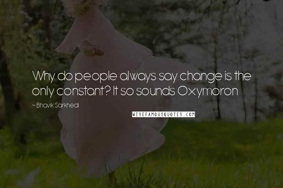 Bhavik Sarkhedi Quotes: Why do people always say change is the only constant? It so sounds Oxymoron