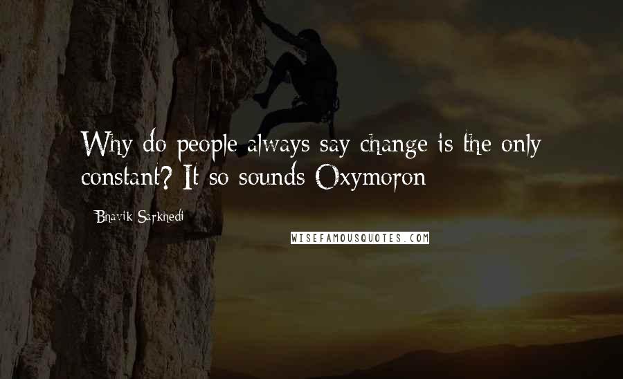 Bhavik Sarkhedi Quotes: Why do people always say change is the only constant? It so sounds Oxymoron