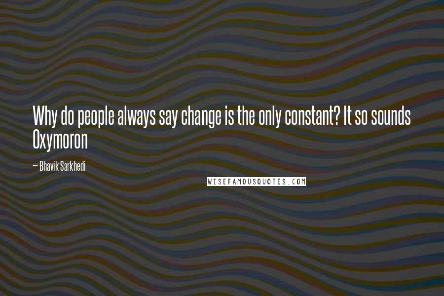 Bhavik Sarkhedi Quotes: Why do people always say change is the only constant? It so sounds Oxymoron