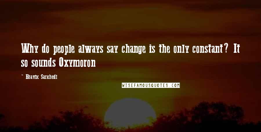 Bhavik Sarkhedi Quotes: Why do people always say change is the only constant? It so sounds Oxymoron