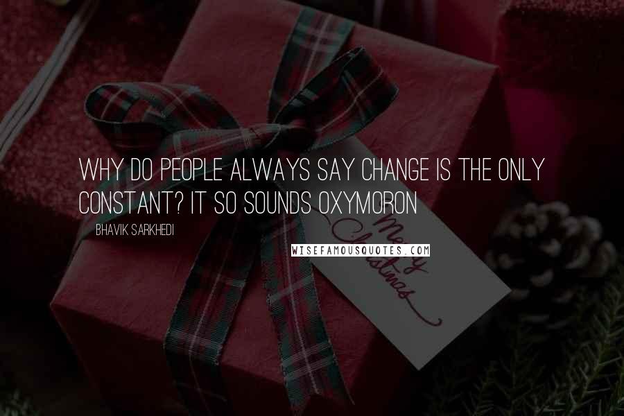 Bhavik Sarkhedi Quotes: Why do people always say change is the only constant? It so sounds Oxymoron