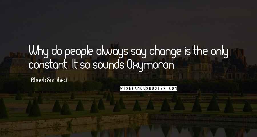 Bhavik Sarkhedi Quotes: Why do people always say change is the only constant? It so sounds Oxymoron