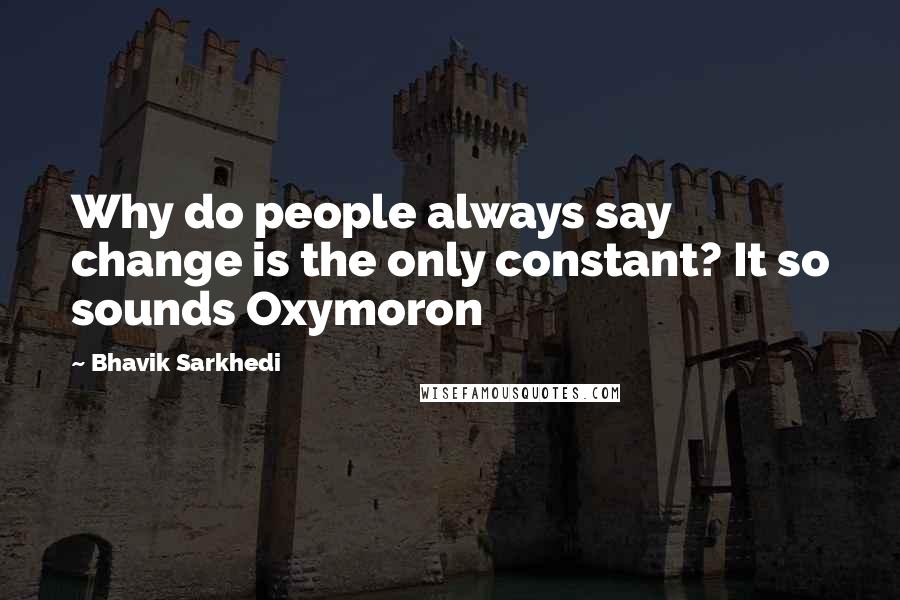 Bhavik Sarkhedi Quotes: Why do people always say change is the only constant? It so sounds Oxymoron