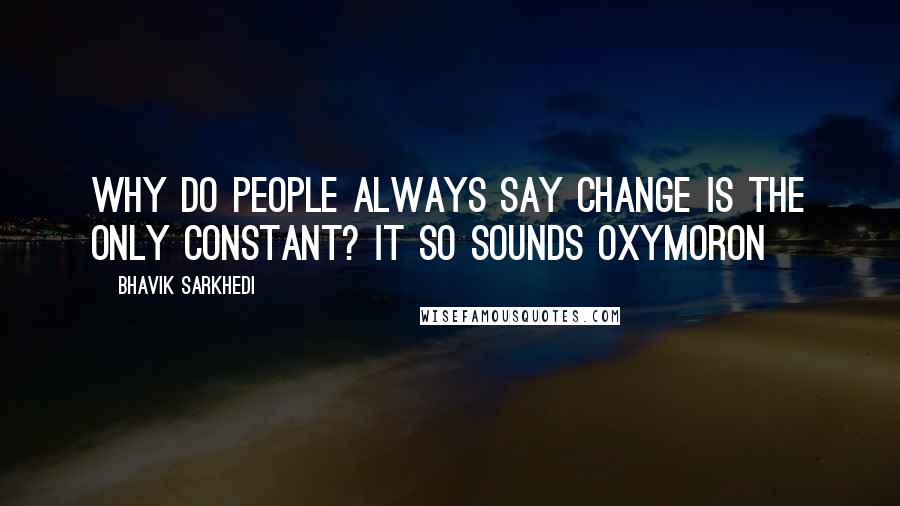 Bhavik Sarkhedi Quotes: Why do people always say change is the only constant? It so sounds Oxymoron