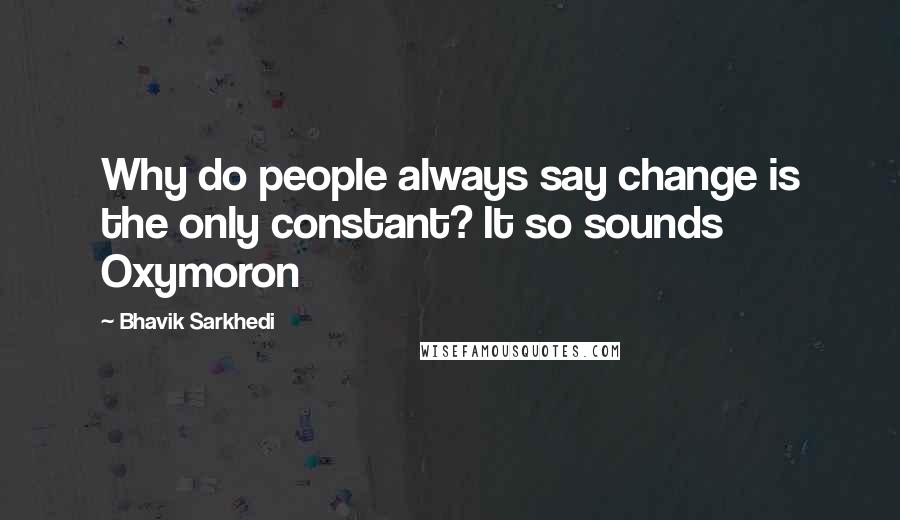 Bhavik Sarkhedi Quotes: Why do people always say change is the only constant? It so sounds Oxymoron