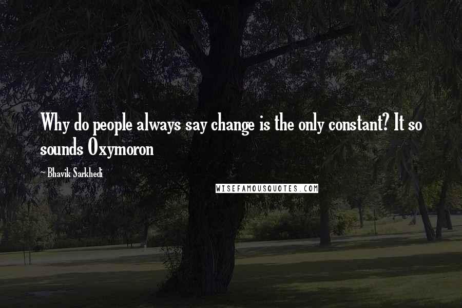 Bhavik Sarkhedi Quotes: Why do people always say change is the only constant? It so sounds Oxymoron