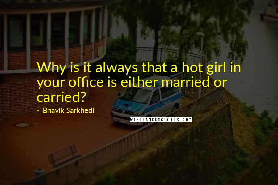 Bhavik Sarkhedi Quotes: Why is it always that a hot girl in your office is either married or carried?