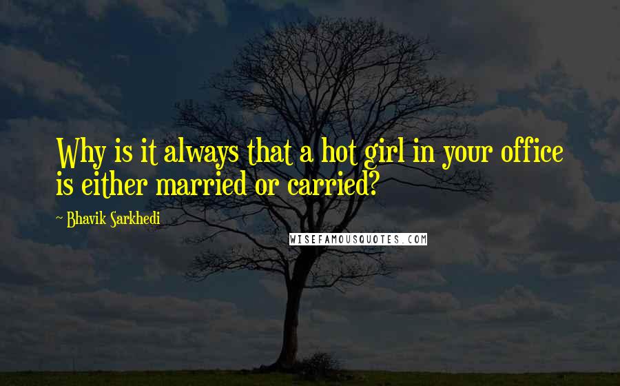 Bhavik Sarkhedi Quotes: Why is it always that a hot girl in your office is either married or carried?