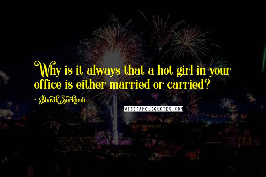 Bhavik Sarkhedi Quotes: Why is it always that a hot girl in your office is either married or carried?